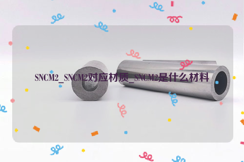 SNCM2对应材质_SNCM2是什么材料-钢铁百科