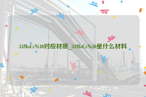 34MoCrNi40对应材质_34MoCrNi40是什么材料-钢铁百科