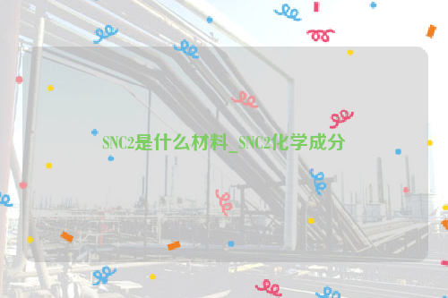 SNC2是什么材料_SNC2化学成分-钢铁百科